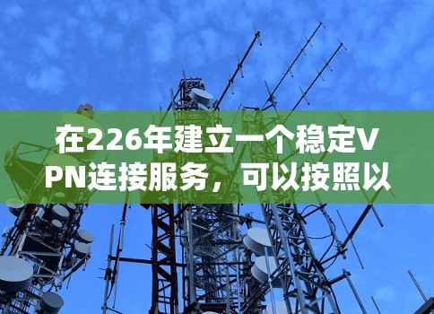 在226年建立一个稳定VPN连接服务,可以按照以下步骤进行 在226年建立一个稳定VPN连接服务,可以按照以下步骤进行