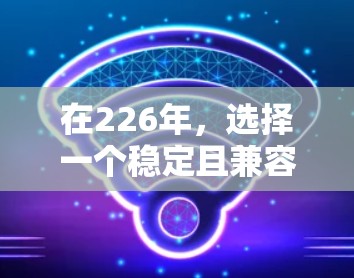 在226年,选择一个稳定且兼容的VPN工具是一个良好的开始。以下是推荐的VPN工具及其使用建议 在226年,选择一个稳定且兼容的VPN工具是一个良好的开始。以下是推荐的VPN工具及其使用建议