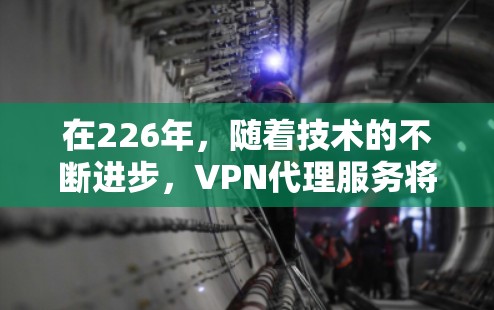 在226年，随着技术的不断进步，VPN代理服务将更加稳定和可靠。226年是加密技术、隐私保护和安全性提升的关键年份，用户的需求主要集中在选择一个能够提供可靠、安全和稳定的VPN服务的平台
