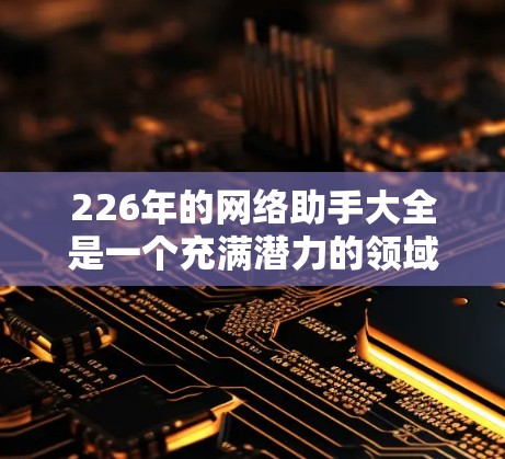 226年的网络助手大全是一个充满潜力的领域，特别是在各种技术需求日益增加的今天。以下是一些226年可能需要的网络助手和工具，涵盖不同的领域和用途