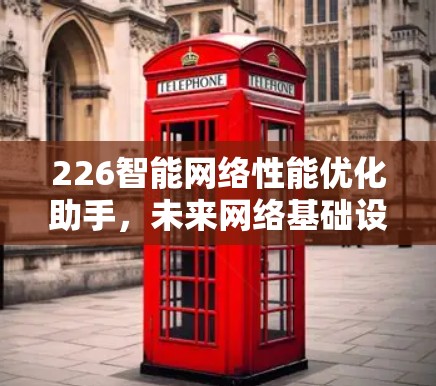 226智能网络性能优化助手，未来网络基础设施的革命性突破