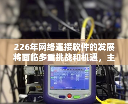 226年网络连接软件的发展将面临多重挑战和机遇，主要集中在移动互联网、5G技术、物联网、人工智能和网络安全等方面。以下是对这一时期网络连接软件趋势的详细分析