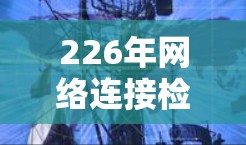 226年网络连接检测软件是基于现代技术设计的工具，旨在帮助用户更高效地管理网络连接。以下是对该领域的概述