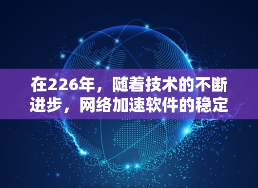 在226年，随着技术的不断进步，网络加速软件的稳定性、性能和兼容性都有所提升，以下是几种适合226年使用稳定连接方案的网络加速软件推荐