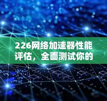 226网络加速器性能评估，全面测试你的网络能力