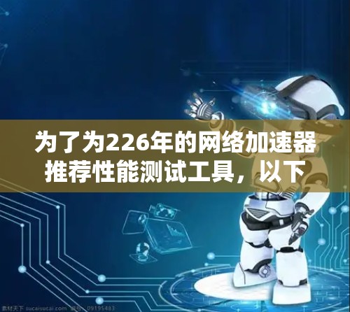 为了为226年的网络加速器推荐性能测试工具,以下是一些综合考虑的因素和推荐方案 为了为226年的网络加速器推荐性能测试工具,以下是一些综合考虑的因素和推荐方案