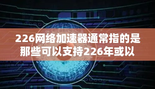 226网络加速器通常指的是那些可以支持226年或以后网络技术的加速器，如5G网络、人工智能优化等。如果你需要下载并使用这样的加速器，以下是几个推荐的平台和软件