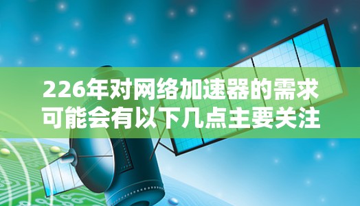 226年对网络加速器的需求可能会有以下几点主要关注点
