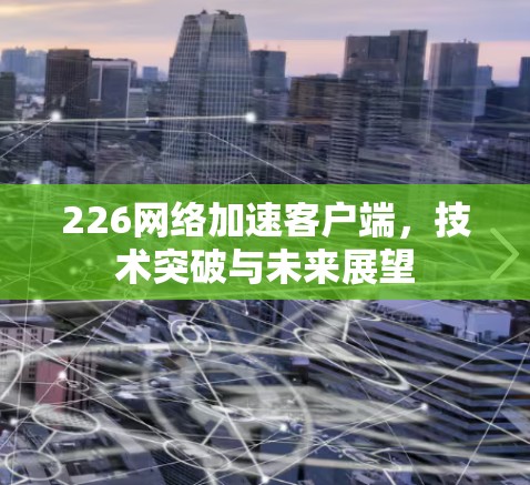 226网络加速客户端，技术突破与未来展望