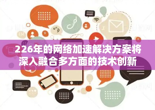 226年的网络加速解决方案将深入融合多方面的技术创新，以实现更高效、智能和可持续的网络优化。以下是这些解决方案的概述
