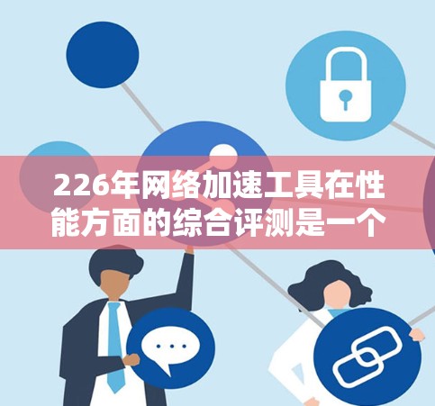 226年网络加速工具在性能方面的综合评测是一个复杂且充满挑战的话题。为了全面评估这些工具，我们可以按照以下步骤进行分析