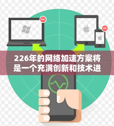 226年的网络加速方案将是一个充满创新和技术进步的未来，旨在为用户提供更高效、更智能、更安全、更经济和更友好的网络加速体验。以下是对这一领域的详细分析和解决方案