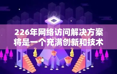 226年网络访问解决方案将是一个充满创新和技术发展的时代,结合了区块链、AI、5G、隐私保护、响应式设计、跨平台访问、安全威胁应对以及智能设备等多方面的技术。以下是该领域的详细分析和建议 226年网络访问解决方案将是一个充满创新和技术发展的时代,结合了区块链、AI、5G、隐私保护、响应式设计、跨平台访问、安全威胁应对以及智能设备等多方面的技术。以下是该领域的详细分析和建议