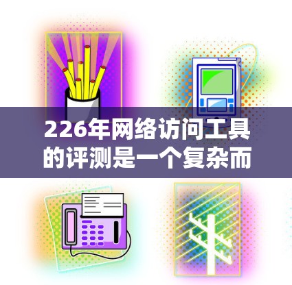 226年网络访问工具的评测是一个复杂而重要的课题，涉及性能、安全性、扩展性、响应速度、兼容性、用户友好性等多个方面。以下是对一个全面评测的分析和总结