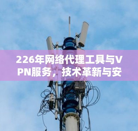 226年网络代理工具与VPN服务，技术革新与安全威胁的挑战