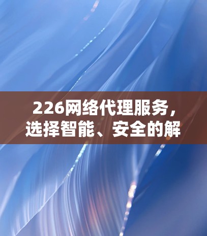 226网络代理服务，选择智能、安全的解决方案