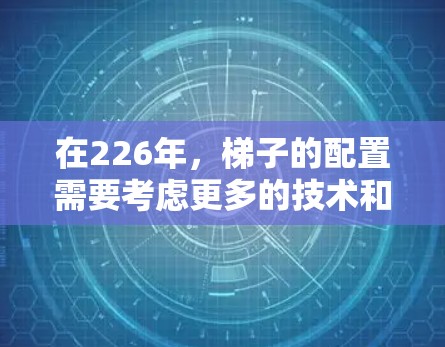 在226年,梯子的配置需要考虑更多的技术和智能化因素,以适应现代建筑和环境的需求。以下是一个226年梯子配置的方法和建议 在226年,梯子的配置需要考虑更多的技术和智能化因素,以适应现代建筑和环境的需求。以下是一个226年梯子配置的方法和建议