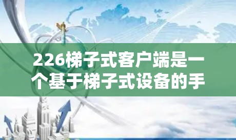 226梯子式客户端是一个基于梯子式设备的手机应用，旨在通过移动设备方便地控制梯子式设备。以下是对该概念的详细介绍