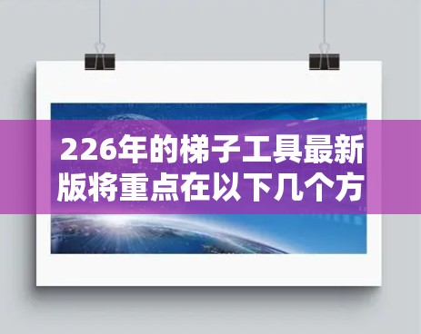 226年的梯子工具最新版将重点在以下几个方面进行创新，以适应市场变化和消费者需求