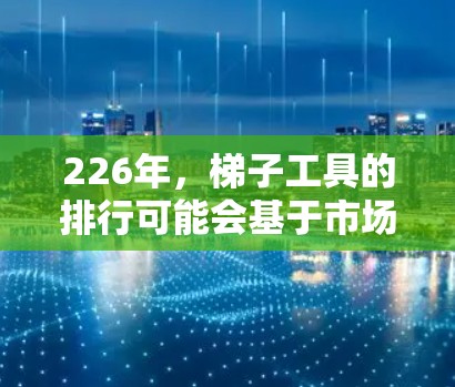 226年，梯子工具的排行可能会基于市场趋势、技术进步和消费者需求的变化。以下是一些可能在226年流行或受欢迎的梯子工具方向