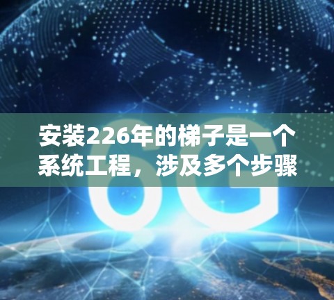 安装226年的梯子是一个系统工程，涉及多个步骤和细节，确保每一步都正确执行，以保证安全和效果。以下是一步步的指南