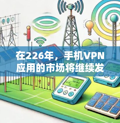 在226年，手机VPN应用的市场将继续发展，用户对隐私保护、安全性提升、设备兼容性和用户体验的需求也在不断增加。以下是一些在226年值得推荐的手机VPN应用，以及一些评价