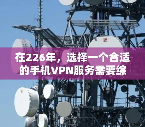 在226年,选择一个合适的手机VPN服务需要综合考虑多种因素。以下是一个结构化的评估,帮助你做出明智的选择 在226年,选择一个合适的手机VPN服务需要综合考虑多种因素。以下是一个结构化的评估,帮助你做出明智的选择