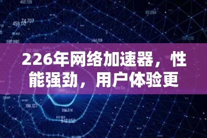 226年网络加速器，性能强劲，用户体验更优