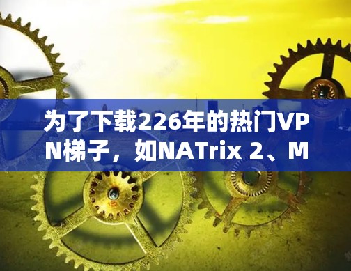 为了下载226年的热门VPN梯子，如NATrix 2、M2V 3等，您可以按照以下步骤进行