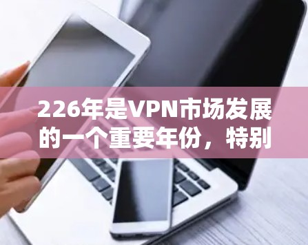 226年是VPN市场发展的一个重要年份，特别是在技术、隐私保护、用户需求和法规变化方面。以下是226年热门VPN梯子体验的分析