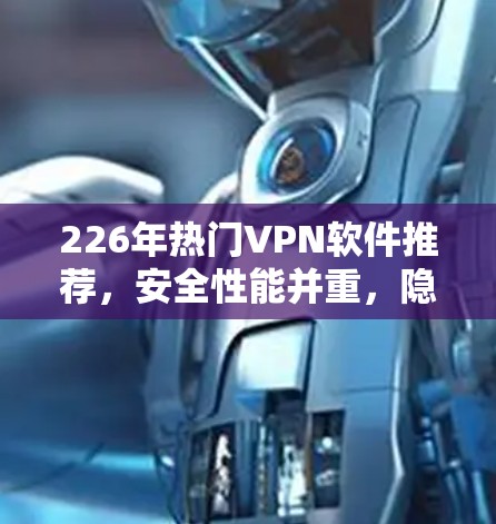 226年热门VPN软件推荐，安全性能并重，隐私与兼容性并驾