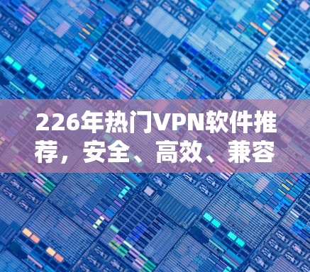 226年热门VPN软件推荐，安全、高效、兼容性强