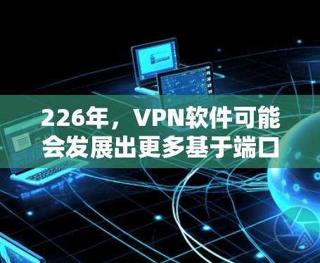 226年,VPN软件可能会发展出更多基于端口、IP地址、云平台、增强密码和人工智能等多方面的创新,以满足越来越复杂和安全的用户需求。以下是226年热门VPN软件的分析 226年,VPN软件可能会发展出更多基于端口、IP地址、云平台、增强密码和人工智能等多方面的创新,以满足越来越复杂和安全的用户需求。以下是226年热门VPN软件的分析