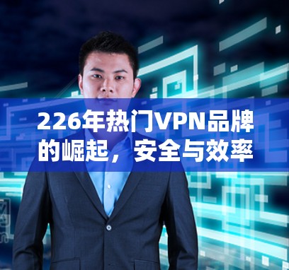 226年热门VPN品牌的崛起,安全与效率的双驱动 226年热门VPN品牌的崛起,安全与效率的双驱动