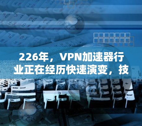 226年，VPN加速器行业正在经历快速演变，技术不断突破，用户需求日益多样化。以下是226年热门VPN加速器的体验报告，重点分析其技术优势、用户反馈以及未来的趋势
