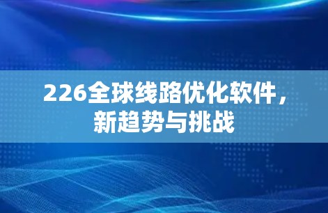 226全球线路优化软件,新趋势与挑战 226全球线路优化软件,新趋势与挑战
