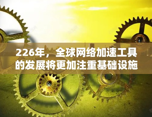 226年,全球网络加速工具的发展将更加注重基础设施、技术升级和数据优化,以进一步提升全球网络的效率和用户体验。以下是一些可能的加速工具和趋势 226年,全球网络加速工具的发展将更加注重基础设施、技术升级和数据优化,以进一步提升全球网络的效率和用户体验。以下是一些可能的加速工具和趋势