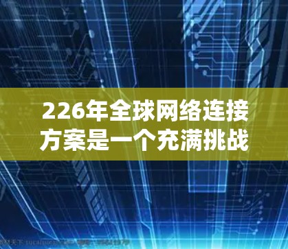 226年全球网络连接方案是一个充满挑战和机遇的未来,尤其是在技术、能源、隐私、生态系统和基础设施等方面。以下是一个综合性的全球网络连接方案框架,旨在帮助构建一个更智能、更高效、更安全的全球网络体系 226年全球网络连接方案是一个充满挑战和机遇的未来,尤其是在技术、能源、隐私、生态系统和基础设施等方面。以下是一个综合性的全球网络连接方案框架,旨在帮助构建一个更智能、更高效、更安全的全球网络体系