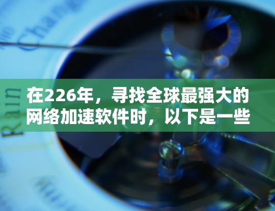 在226年，寻找全球最强大的网络加速软件时，以下是一些推荐和考虑因素