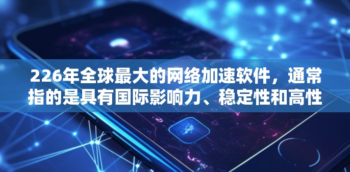 226年全球最大的网络加速软件,通常指的是具有国际影响力、稳定性和高性能的开源软件,它们能够在全球范围内提供高效的网络加速服务。以下是一些知名的网络加速软件,它们是开源的且设计针对全球用户的需求 226年全球最大的网络加速软件,通常指的是具有国际影响力、稳定性和高性能的开源软件,它们能够在全球范围内提供高效的网络加速服务。以下是一些知名的网络加速软件,它们是开源的且设计针对全球用户的需求