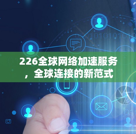 226全球网络加速服务，全球连接的新范式