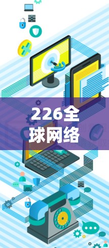 226全球网络加速，技术突破与未来展望