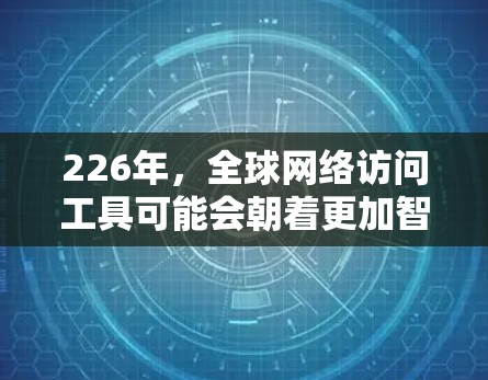 226年，全球网络访问工具可能会朝着更加智能和智能化的方向发展。以下是一些可能的趋势和未来网络访问工具的设想