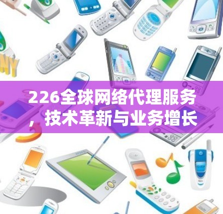 226全球网络代理服务，技术革新与业务增长