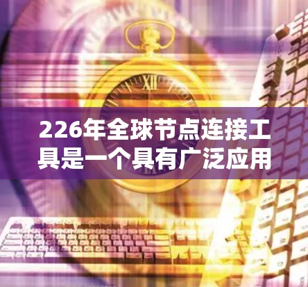 226年全球节点连接工具是一个具有广泛应用潜力的技术，特别是在多个行业如供应链管理、物流、信息网络和农业等。以下是对这一技术的详细分析