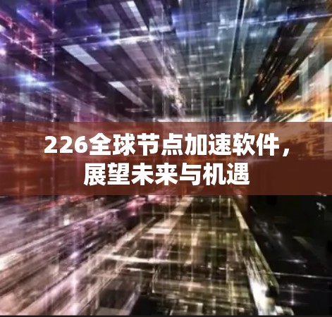 226全球节点加速软件，展望未来与机遇