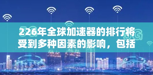 226年全球加速器的排行将受到多种因素的影响，包括技术进步、政策支持、供应链变化以及行业细分的需求变化。以下是对这一领域的分析和预测