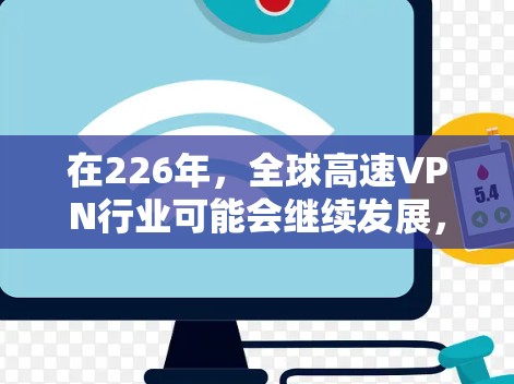 在226年，全球高速VPN行业可能会继续发展，但具体推荐会因技术进步、政策变化以及用户需求而有所不同。以下是一些可能成为226年全球高速VPN推荐的技术和服务