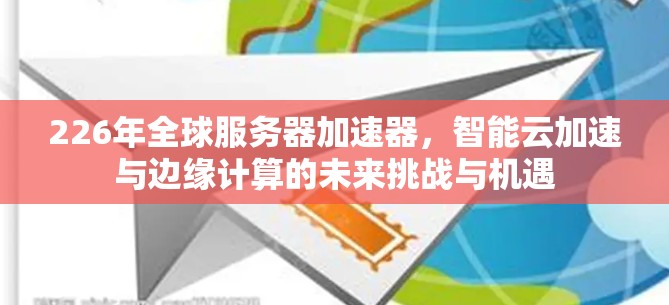 226年全球服务器加速器，智能云加速与边缘计算的未来挑战与机遇