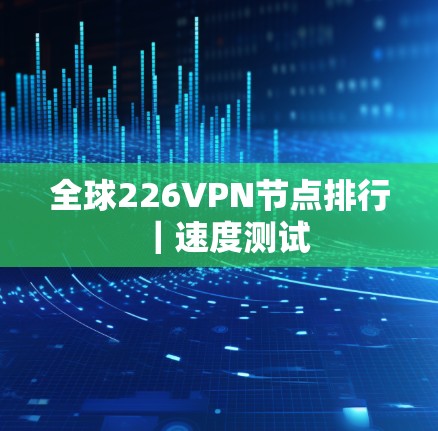 全球226VPN节点排行｜速度测试